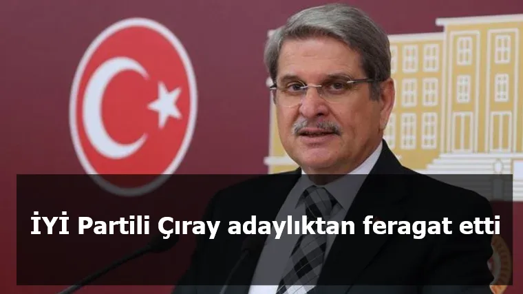 İYİ Partili Çıray adaylıktan feragat etti